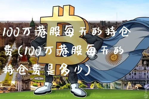 100万港股每天的持仓费(100万港股每天的持仓费是多少)_https://www.cangshenghg.com_A股_第1张