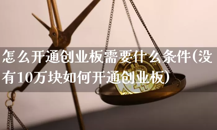 怎么开通创业板需要什么条件(没有10万块如何开通创业板)_https://www.cangshenghg.com_A股_第1张
