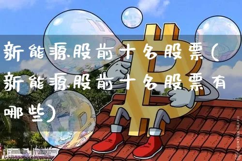 新能源股前十名股票(新能源股前十名股票有哪些)_https://www.cangshenghg.com_北交所_第1张