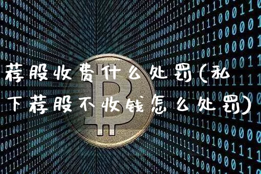 荐股收费什么处罚(私下荐股不收钱怎么处罚)_https://www.cangshenghg.com_财经新闻_第1张