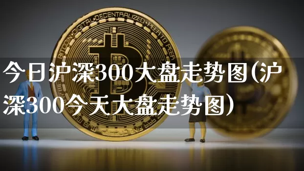 今日沪深300大盘走势图(沪深300今天大盘走势图)_https://www.cangshenghg.com_A股_第1张