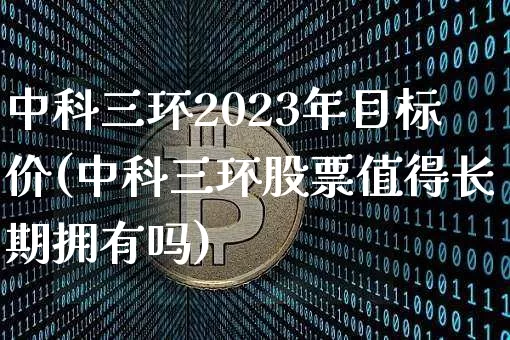 中科三环2023年目标价(中科三环股票值得长期拥有吗)_https://www.cangshenghg.com_财经新闻_第1张