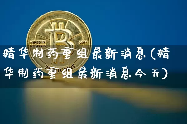 精华制药重组最新消息(精华制药重组最新消息今天)_https://www.cangshenghg.com_A股_第1张