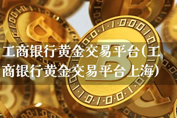 工商银行黄金交易平台(工商银行黄金交易平台上海)_https://www.cangshenghg.com_A股_第1张