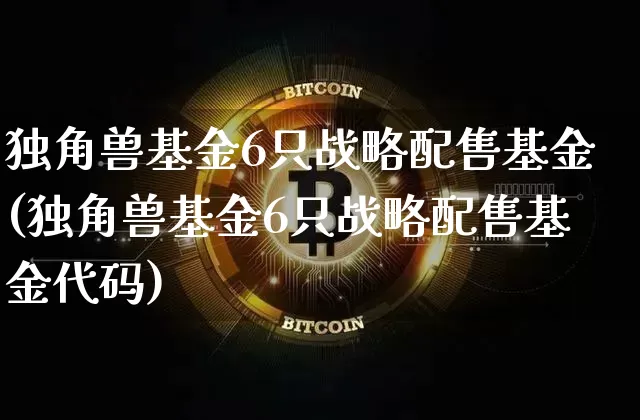 独角兽基金6只战略配售基金(独角兽基金6只战略配售基金代码)_https://www.cangshenghg.com_科创板_第1张