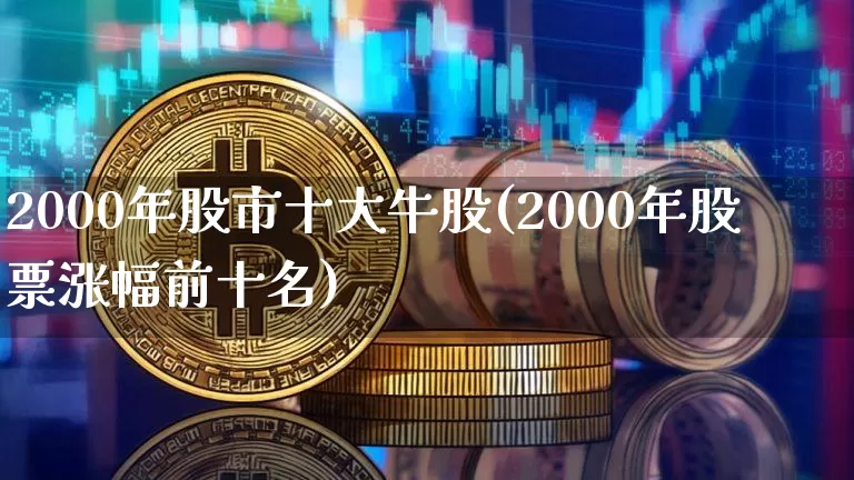 2000年股市十大牛股(2000年股票涨幅前十名)_https://www.cangshenghg.com_创业板_第1张