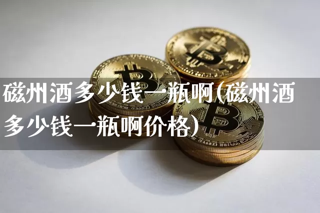 磁州酒多少钱一瓶啊(磁州酒多少钱一瓶啊价格)_https://www.cangshenghg.com_财经新闻_第1张