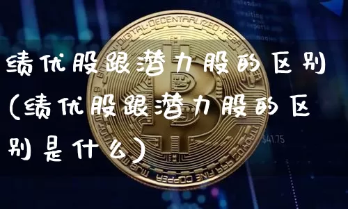 绩优股跟潜力股的区别(绩优股跟潜力股的区别是什么)_https://www.cangshenghg.com_北交所_第1张
