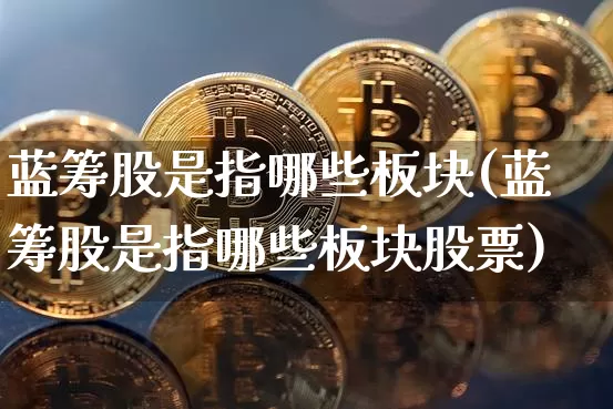 蓝筹股是指哪些板块(蓝筹股是指哪些板块股票)_https://www.cangshenghg.com_创业板_第1张