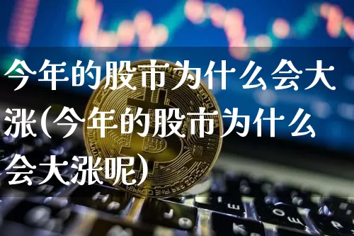 今年的股市为什么会大涨(今年的股市为什么会大涨呢)_https://www.cangshenghg.com_A股_第1张