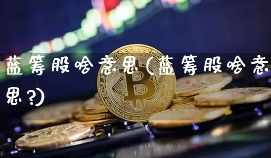 蓝筹股啥意思(蓝筹股啥意思?)_https://www.cangshenghg.com_科创板_第1张