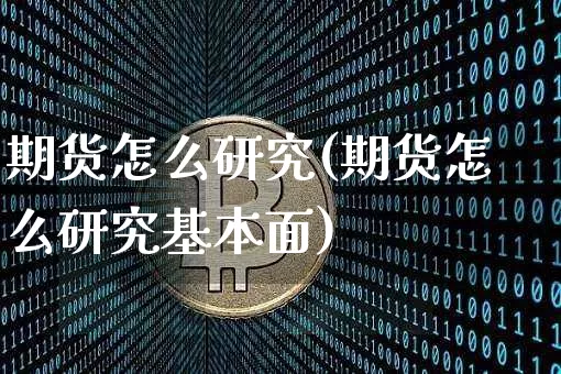 期货怎么研究(期货怎么研究基本面)_https://www.cangshenghg.com_A股_第1张