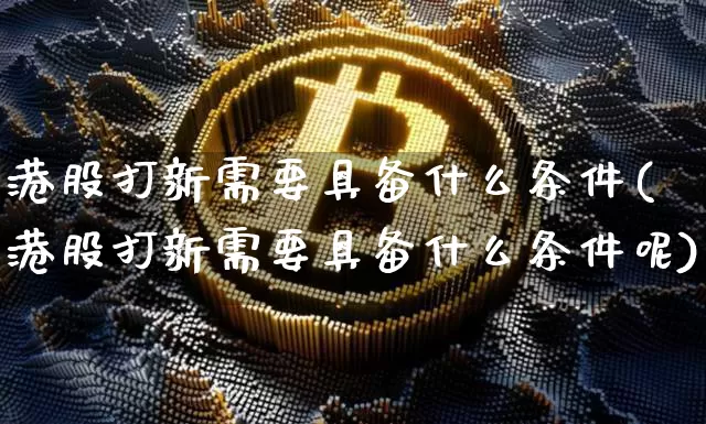 港股打新需要具备什么条件(港股打新需要具备什么条件呢)_https://www.cangshenghg.com_北交所_第1张