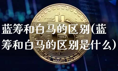 蓝筹和白马的区别(蓝筹和白马的区别是什么)_https://www.cangshenghg.com_北交所_第1张