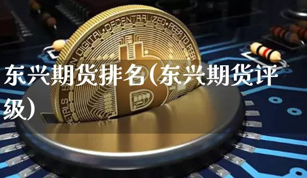 东兴期货排名(东兴期货评级)_https://www.cangshenghg.com_财经新闻_第1张