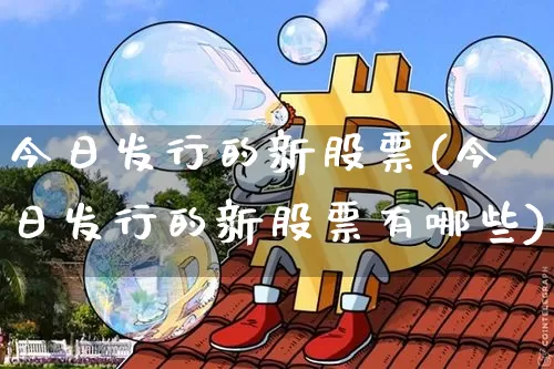 今日发行的新股票(今日发行的新股票有哪些)_https://www.cangshenghg.com_A股_第1张
