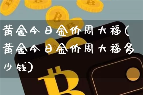 黄金今日金价周大福(黄金今日金价周大福多少钱)_https://www.cangshenghg.com_财经新闻_第1张