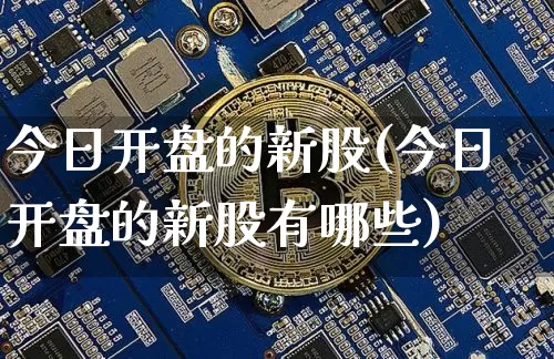 今日开盘的新股(今日开盘的新股有哪些)_https://www.cangshenghg.com_财经新闻_第1张