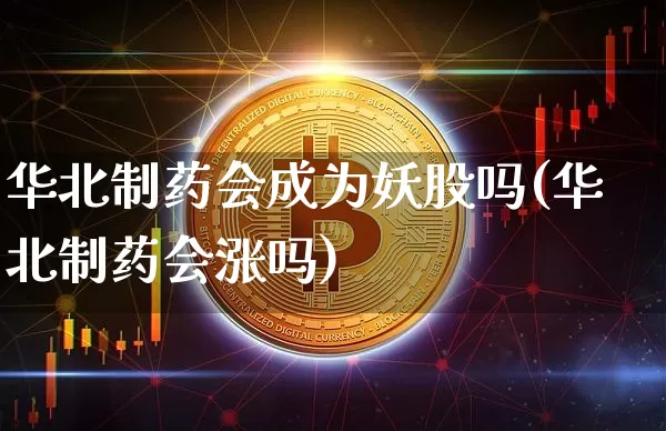 华北制药会成为妖股吗(华北制药会涨吗)_https://www.cangshenghg.com_财经新闻_第1张