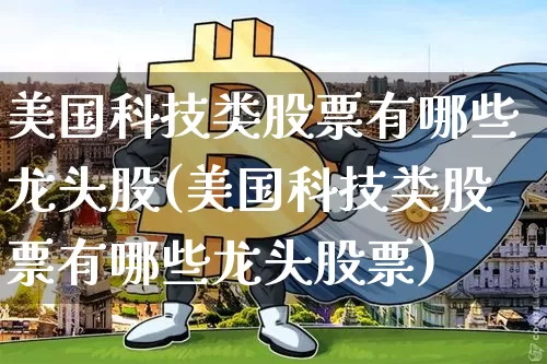 美国科技类股票有哪些龙头股(美国科技类股票有哪些龙头股票)_https://www.cangshenghg.com_北交所_第1张