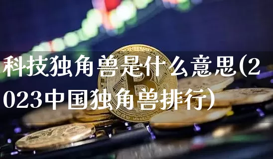 科技独角兽是什么意思(2023中国独角兽排行)_https://www.cangshenghg.com_创业板_第1张