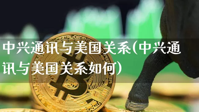中兴通讯与美国关系(中兴通讯与美国关系如何)_https://www.cangshenghg.com_科创板_第1张