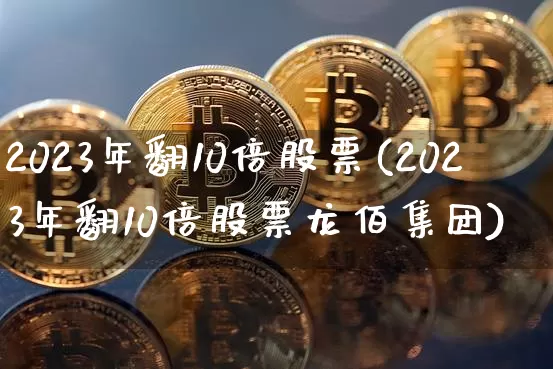 2023年翻10倍股票(2023年翻10倍股票龙佰集团)_https://www.cangshenghg.com_科创板_第1张