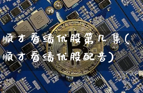 顺才看绩优股第几集(顺才看绩优股配音)_https://www.cangshenghg.com_创业板_第1张