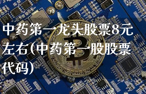 中药第一龙头股票8元左右(中药第一股股票代码)_https://www.cangshenghg.com_创业板_第1张