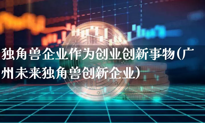 独角兽企业作为创业创新事物(广州未来独角兽创新企业)_A股_第1张_华信财经网 独角兽企业作为创业创新事物(广州未来独角兽创新企业)_https://www.cangshenghg.com_A股_第1张
