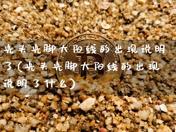 光头光脚大阳线的出现说明了(光头光脚大阳线的出现说明了什么)_https://www.cangshenghg.com_创业板_第1张