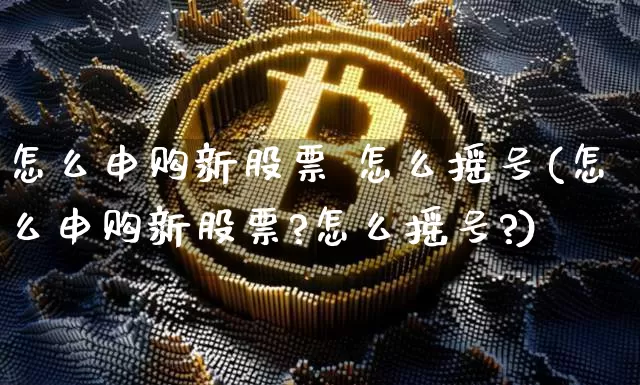 怎么申购新股票 怎么摇号(怎么申购新股票?怎么摇号?)_https://www.cangshenghg.com_A股_第1张