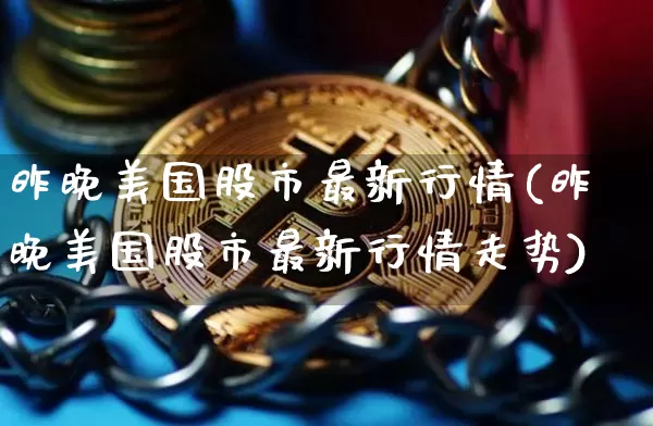 昨晚美国股市最新行情(昨晚美国股市最新行情走势)_https://www.cangshenghg.com_科创板_第1张
