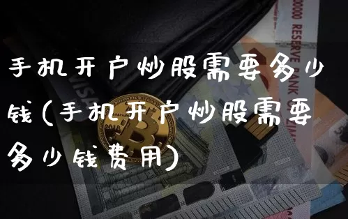 手机开户炒股需要多少钱(手机开户炒股需要多少钱费用)_https://www.cangshenghg.com_财经新闻_第1张