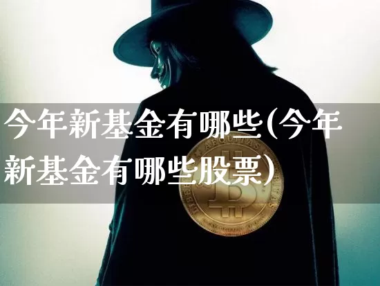 今年新基金有哪些(今年新基金有哪些股票)_https://www.cangshenghg.com_财经新闻_第1张