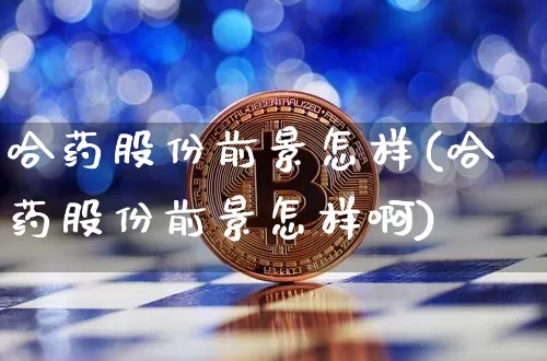 哈药股份前景怎样(哈药股份前景怎样啊)_https://www.cangshenghg.com_A股_第1张