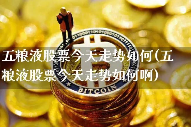 五粮液股票今天走势如何(五粮液股票今天走势如何啊)_https://www.cangshenghg.com_北交所_第1张