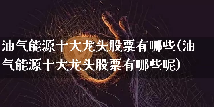 油气能源十大龙头股票有哪些(油气能源十大龙头股票有哪些呢)_https://www.cangshenghg.com_创业板_第1张