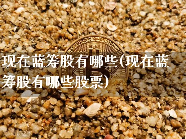 现在蓝筹股有哪些(现在蓝筹股有哪些股票)_https://www.cangshenghg.com_A股_第1张