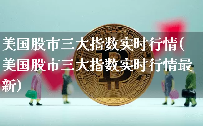 美国股市三大指数实时行情(美国股市三大指数实时行情最新)_https://www.cangshenghg.com_财经新闻_第1张