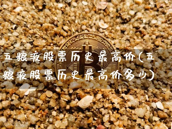 五粮液股票历史最高价(五粮液股票历史最高价多少)_https://www.cangshenghg.com_创业板_第1张