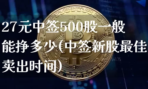 27元中签500股一般能挣多少(中签新股最佳卖出时间)_https://www.cangshenghg.com_财经新闻_第1张