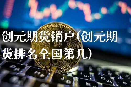 创元期货销户(创元期货排名全国第几)_https://www.cangshenghg.com_财经新闻_第1张