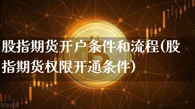 股指期货开户条件和流程(股指期货权限开通条件)_https://www.cangshenghg.com_财经新闻_第1张