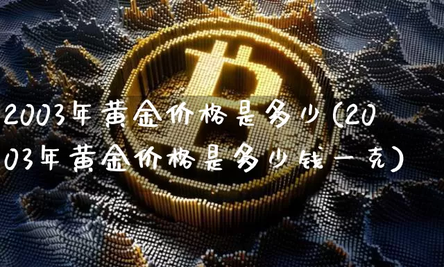 2003年黄金价格是多少(2003年黄金价格是多少钱一克)_https://www.cangshenghg.com_北交所_第1张