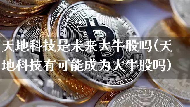 天地科技是未来大牛股吗(天地科技有可能成为大牛股吗)_https://www.cangshenghg.com_A股_第1张