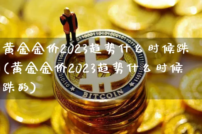黄金金价2023趋势什么时候跌(黄金金价2023趋势什么时候跌的)_https://www.cangshenghg.com_A股_第1张