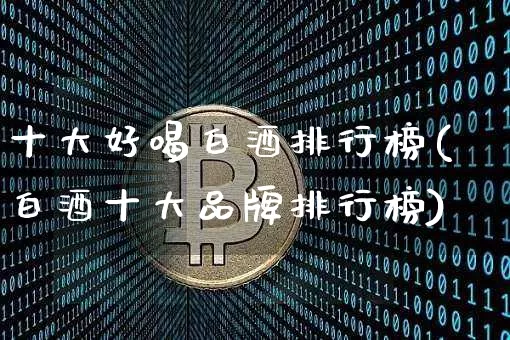 十大好喝白酒排行榜(白酒十大品牌排行榜)_https://www.cangshenghg.com_创业板_第1张