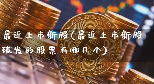最近上市新股(最近上市新股破发的股票有哪几个)_https://www.cangshenghg.com_创业板_第1张