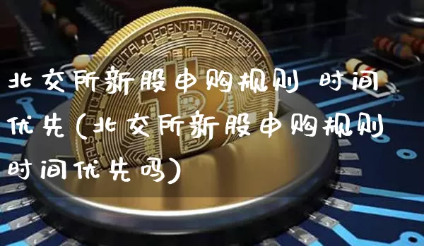 北交所新股申购规则 时间优先(北交所新股申购规则时间优先吗)_https://www.cangshenghg.com_创业板_第1张